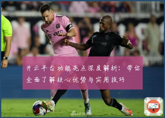 开云平台功能亮点深度解析：带你全面了解核心优势与实用技巧