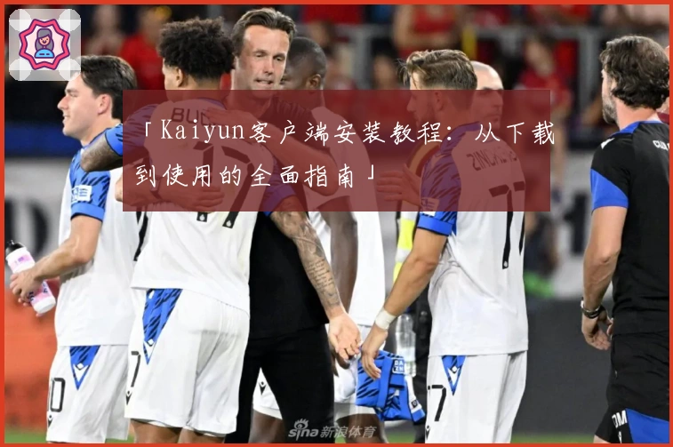 「Kaiyun客户端安装教程：从下载到使用的全面指南」