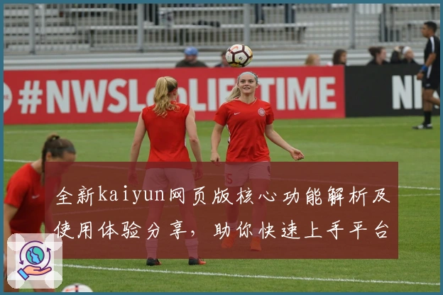 全新kaiyun网页版核心功能解析及使用体验分享，助你快速上手平台操作