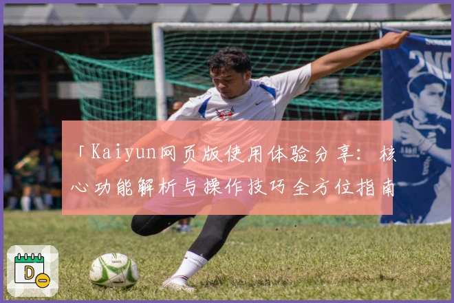 「Kaiyun网页版使用体验分享:核心功能解析与操作技巧全方位指南」