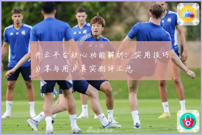 开云平台核心功能解析：实用技巧分享与用户真实测评汇总