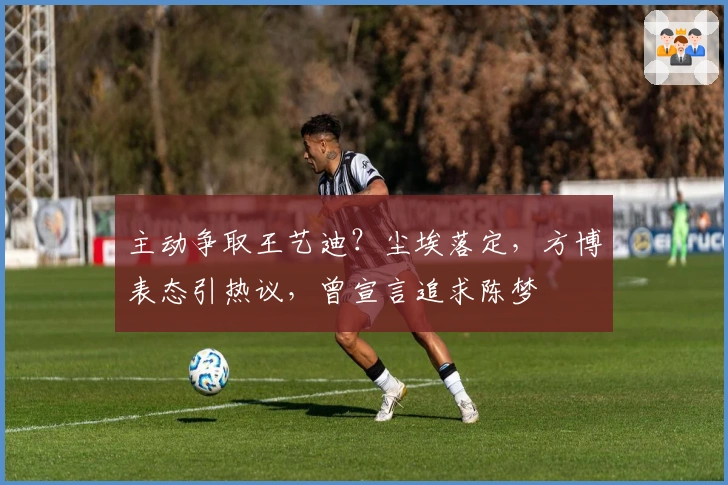 主动争取王艺迪？尘埃落定，方博表态引热议，曾宣言追求陈梦