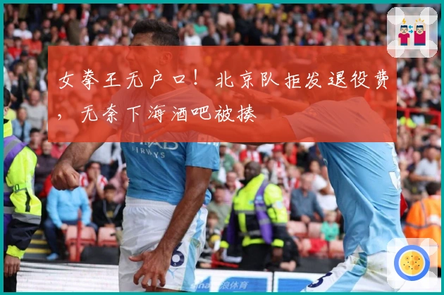 女拳王无户口！北京队拒发退役费，无奈下海酒吧被揍