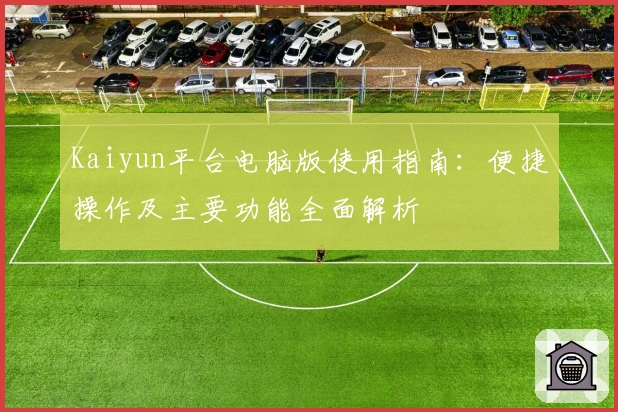 Kaiyun平台电脑版使用指南:便捷操作及主要功能全面解析