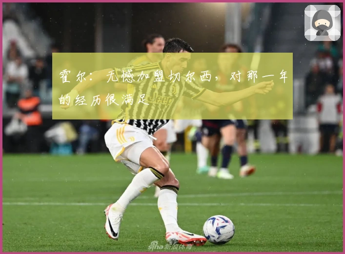 霍尔：无憾加盟切尔西，对那一年的经历很满足