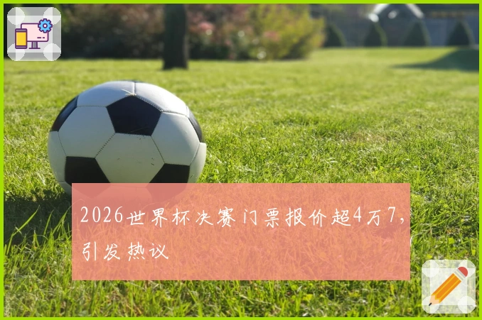 2026世界杯决赛门票报价超4万7，引发热议