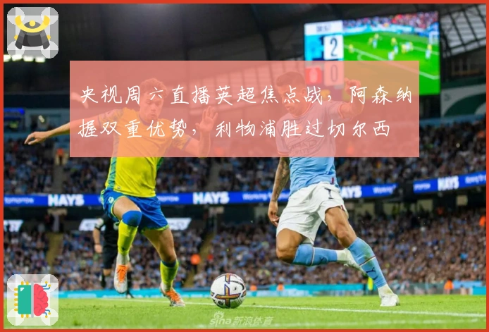 央视周六直播英超焦点战，阿森纳握双重优势，利物浦胜过切尔西