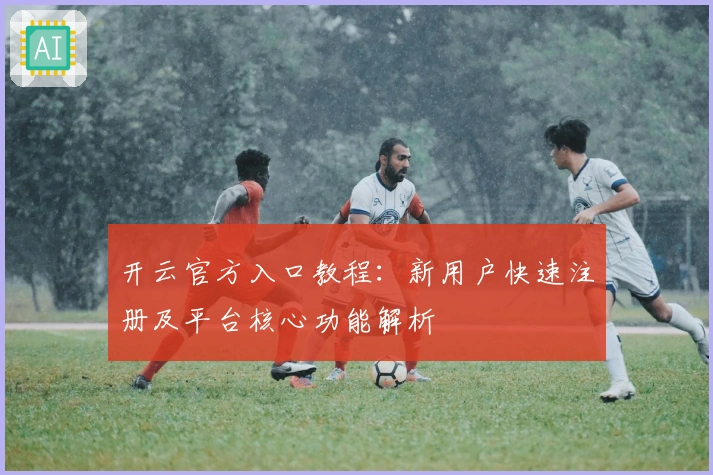 开云官方入口教程：新用户快速注册及平台核心功能解析