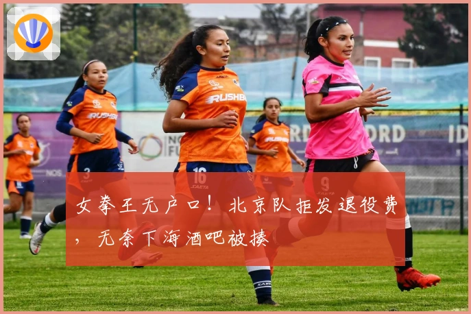 女拳王无户口！北京队拒发退役费，无奈下海酒吧被揍