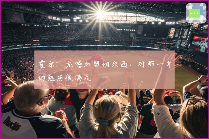 霍尔：无憾加盟切尔西，对那一年的经历很满足