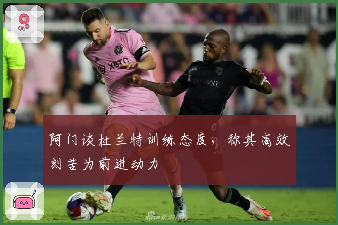 阿门谈杜兰特训练态度，称其高效刻苦为前进动力