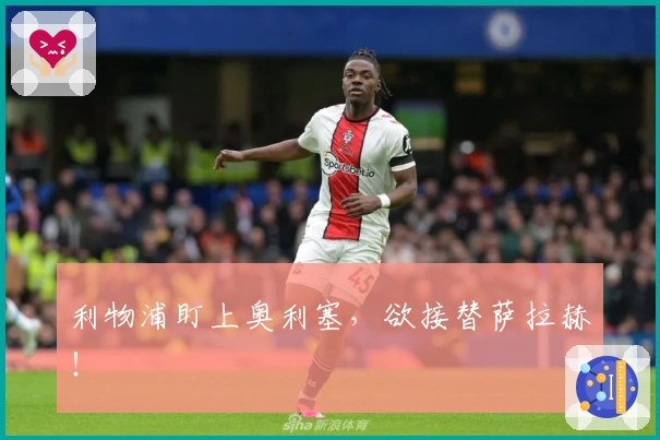 利物浦盯上奥利塞，欲接替萨拉赫！