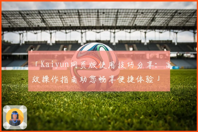「Kaiyun网页版使用技巧分享：高效操作指南助您畅享便捷体验」