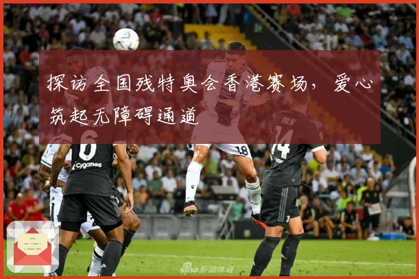 探访全国残特奥会香港赛场，爱心筑起无障碍通道