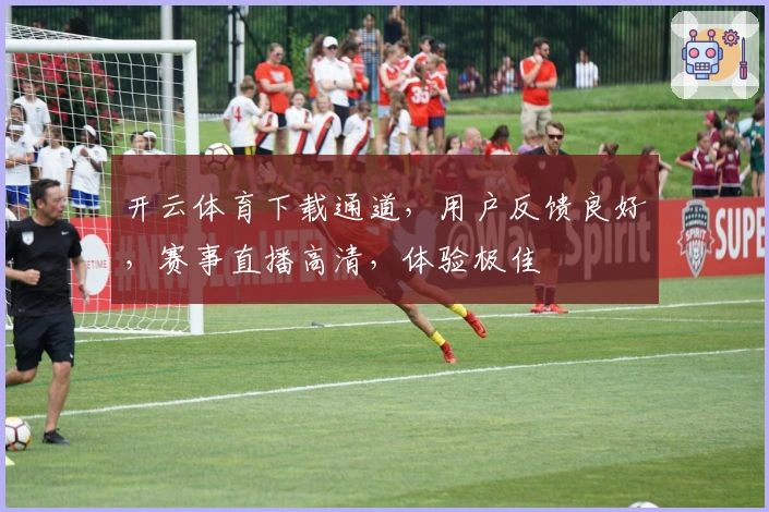 开云体育下载通道，用户反馈良好，赛事直播高清，体验极佳