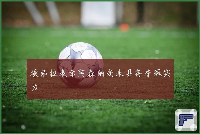 埃弗拉表示阿森纳尚未具备夺冠实力