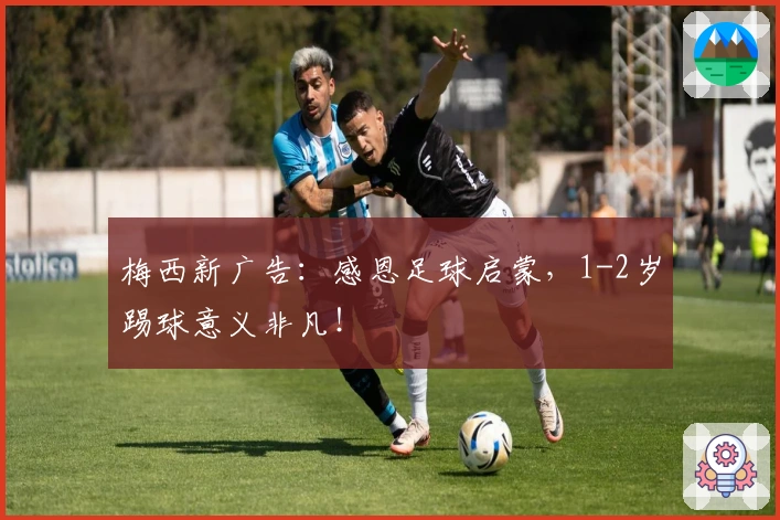 梅西新广告：感恩足球启蒙，1-2岁踢球意义非凡！