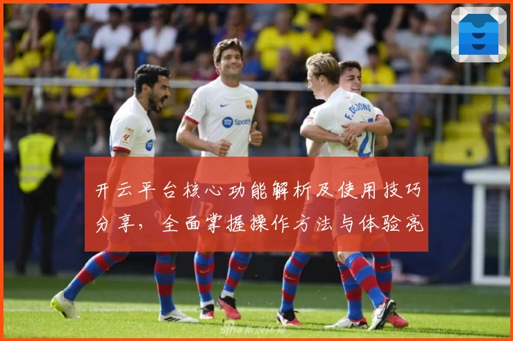 开云平台核心功能解析及使用技巧分享，全面掌握操作方法与体验亮点