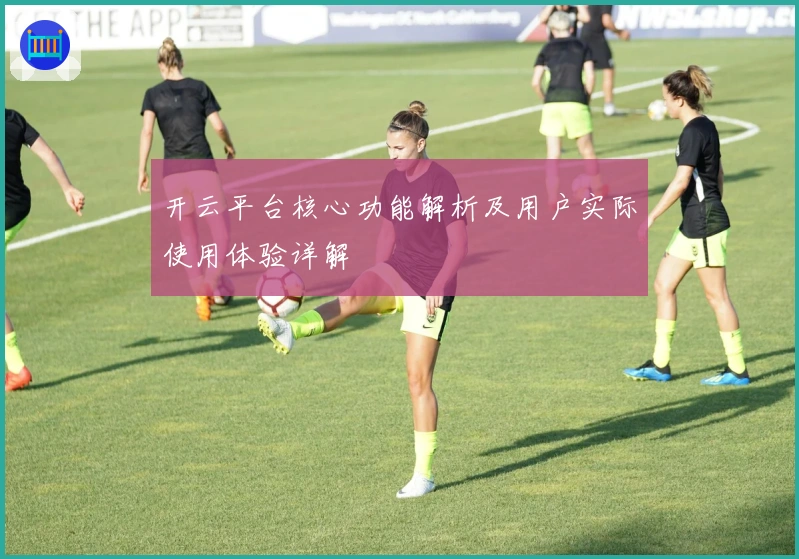 开云平台核心功能解析及用户实际使用体验详解