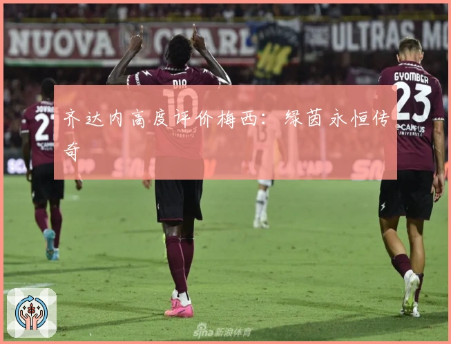 齐达内高度评价梅西：绿茵永恒传奇