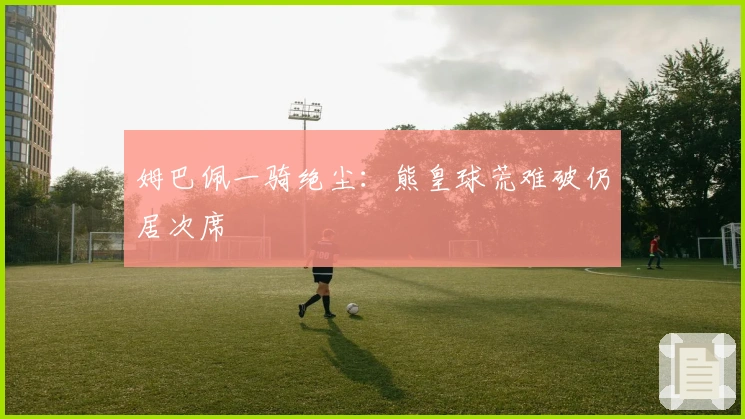 姆巴佩一骑绝尘：熊皇球荒难破仍居次席