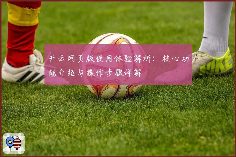 开云网页版使用体验解析：核心功能介绍与操作步骤详解