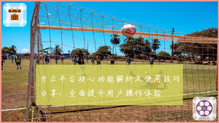 开云平台核心功能解析及使用技巧分享，全面提升用户操作体验