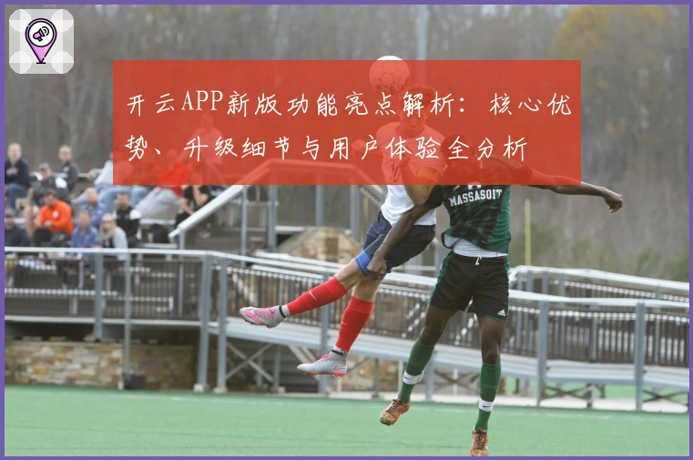 开云APP新版功能亮点解析：核心优势、升级细节与用户体验全分析