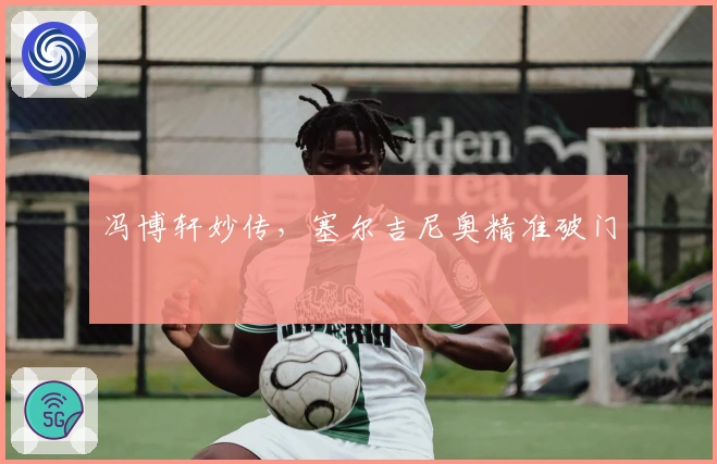 冯博轩妙传，塞尔吉尼奥精准破门