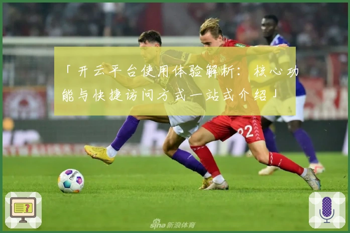 「开云平台使用体验解析：核心功能与快捷访问方式一站式介绍」