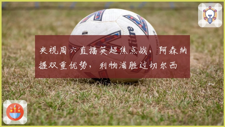 央视周六直播英超焦点战，阿森纳握双重优势，利物浦胜过切尔西