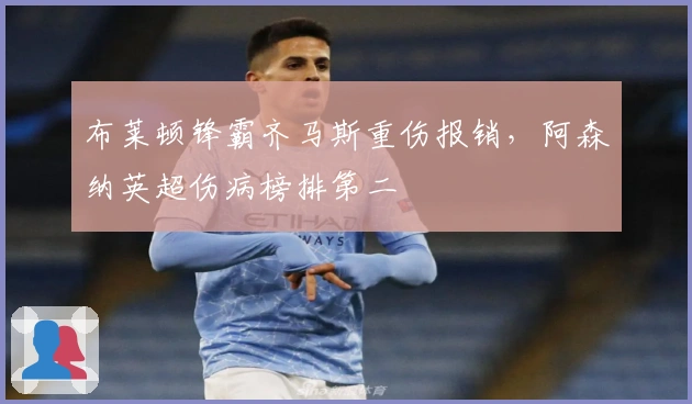 布莱顿锋霸齐马斯重伤报销，阿森纳英超伤病榜排第二
