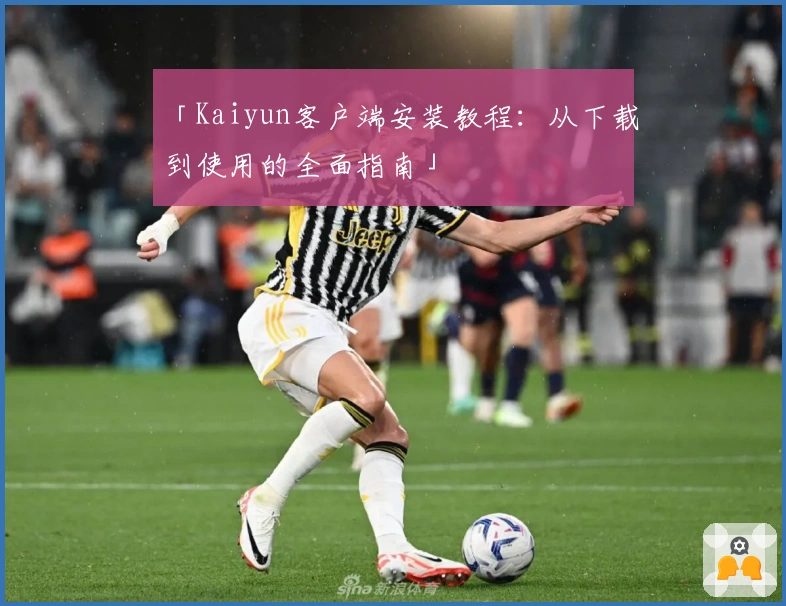 「Kaiyun客户端安装教程：从下载到使用的全面指南」