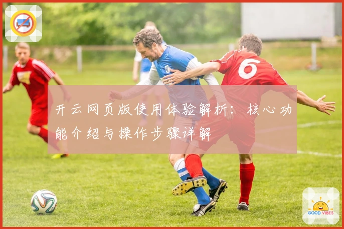 开云网页版使用体验解析:核心功能介绍与操作步骤详解