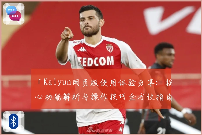 「Kaiyun网页版使用体验分享：核心功能解析与操作技巧全方位指南」