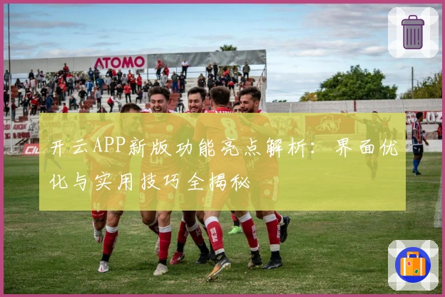 开云APP新版功能亮点解析:界面优化与实用技巧全揭秘