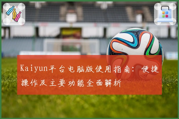 Kaiyun平台电脑版使用指南：便捷操作及主要功能全面解析
