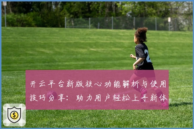 开云平台新版核心功能解析与使用技巧分享：助力用户轻松上手新体验