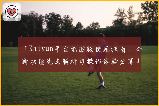 「Kaiyun平台电脑版使用指南:全新功能亮点解析与操作体验分享」