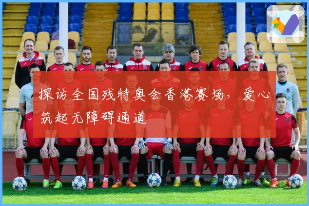 探访全国残特奥会香港赛场，爱心筑起无障碍通道