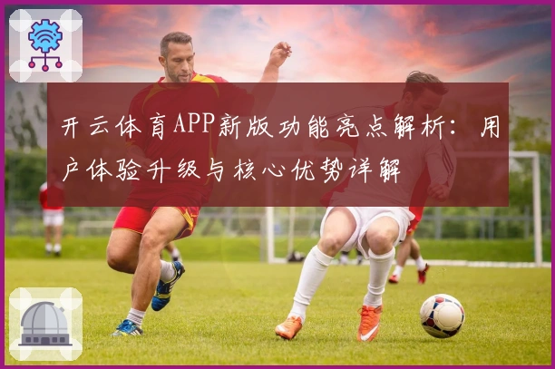 开云体育APP新版功能亮点解析：用户体验升级与核心优势详解