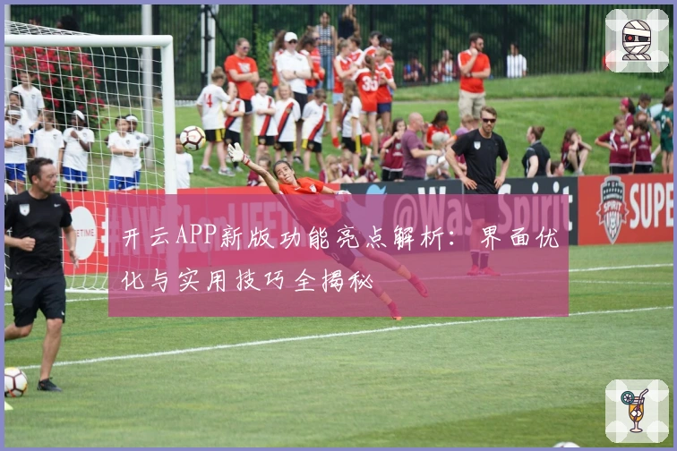 开云APP新版功能亮点解析：界面优化与实用技巧全揭秘